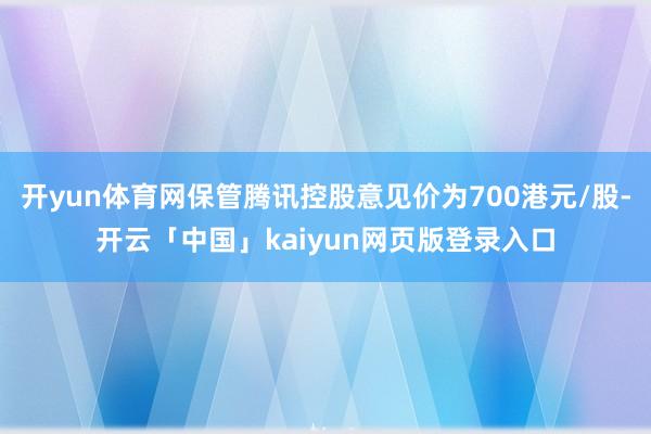 开yun体育网保管腾讯控股意见价为700港元/股-开云「中国」kaiyun网页版登录入口