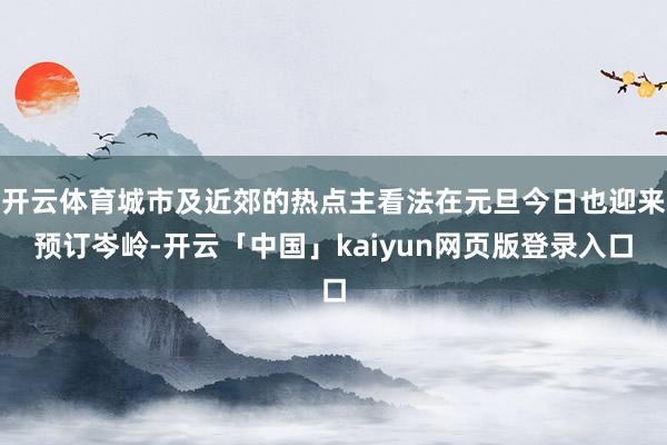 开云体育城市及近郊的热点主看法在元旦今日也迎来预订岑岭-开云「中国」kaiyun网页版登录入口