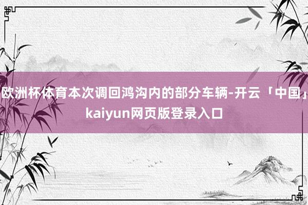 欧洲杯体育本次调回鸿沟内的部分车辆-开云「中国」kaiyun网页版登录入口