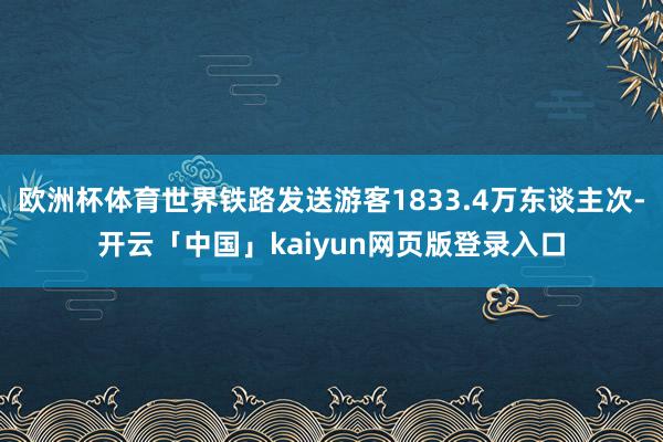 欧洲杯体育世界铁路发送游客1833.4万东谈主次-开云「中国」kaiyun网页版登录入口