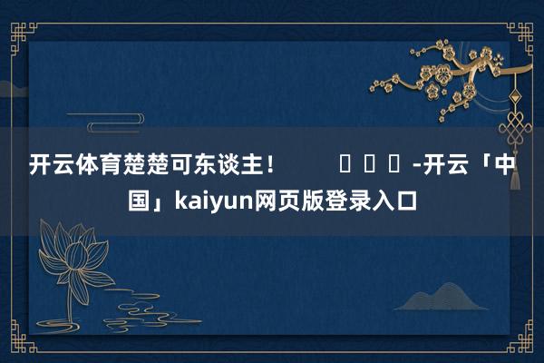 开云体育楚楚可东谈主！        			-开云「中国」kaiyun网页版登录入口