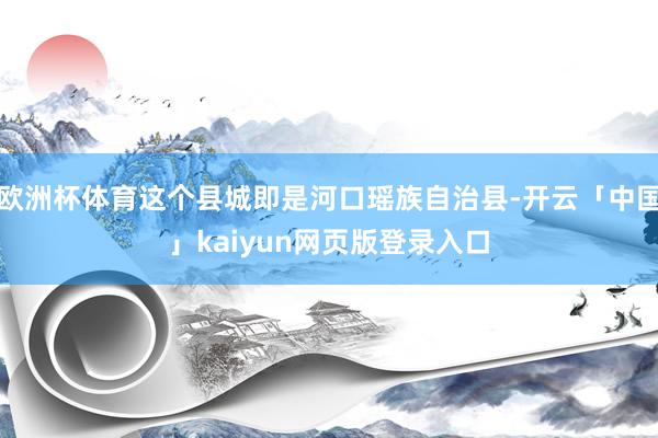 欧洲杯体育这个县城即是河口瑶族自治县-开云「中国」kaiyun网页版登录入口