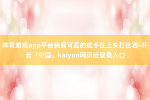 体育游戏app平台我最可爱的选手在上头打比赛-开云「中国」kaiyun网页版登录入口