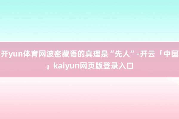 开yun体育网波密藏语的真理是“先人”-开云「中国」kaiyun网页版登录入口