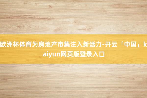 欧洲杯体育为房地产市集注入新活力-开云「中国」kaiyun网页版登录入口
