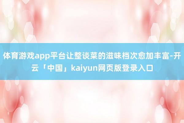 体育游戏app平台让整谈菜的滋味档次愈加丰富-开云「中国」kaiyun网页版登录入口