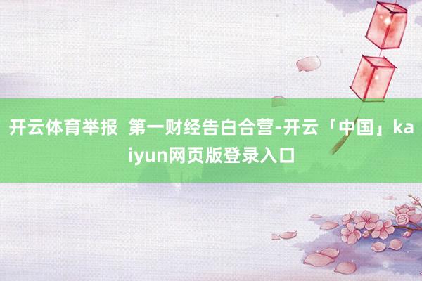 开云体育举报  第一财经告白合营-开云「中国」kaiyun网页版登录入口