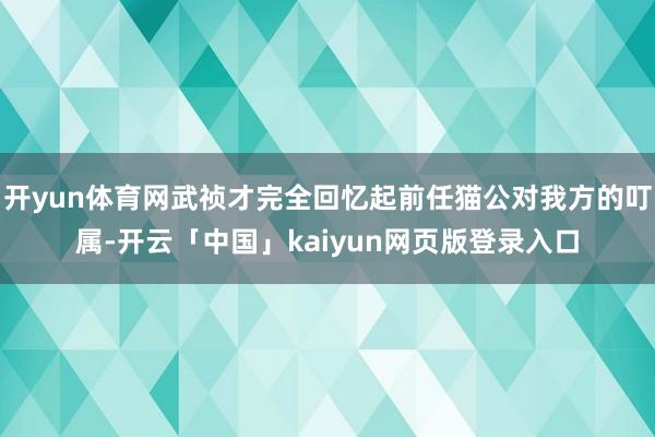开yun体育网武祯才完全回忆起前任猫公对我方的叮属-开云「中国」kaiyun网页版登录入口