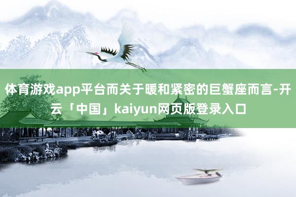 体育游戏app平台而关于暖和紧密的巨蟹座而言-开云「中国」kaiyun网页版登录入口