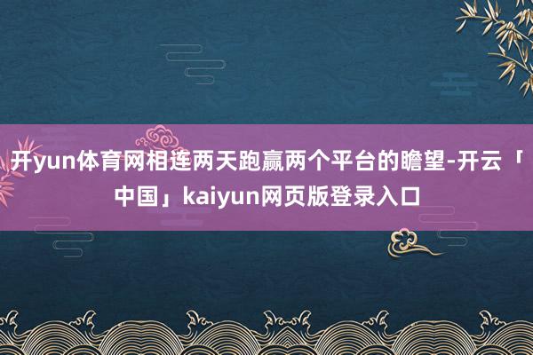 开yun体育网相连两天跑赢两个平台的瞻望-开云「中国」kaiyun网页版登录入口