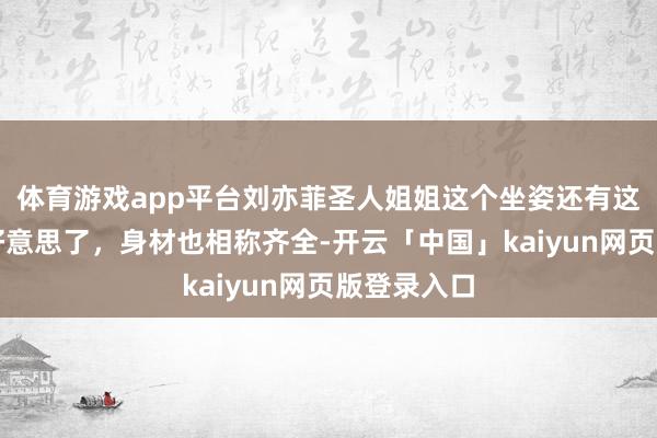 体育游戏app平台刘亦菲圣人姐姐这个坐姿还有这个笑颜太好意思了，身材也相称齐全-开云「中国」kaiyun网页版登录入口