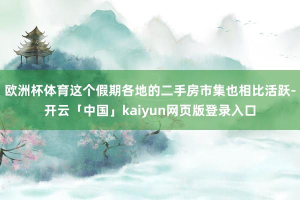 欧洲杯体育这个假期各地的二手房市集也相比活跃-开云「中国」kaiyun网页版登录入口