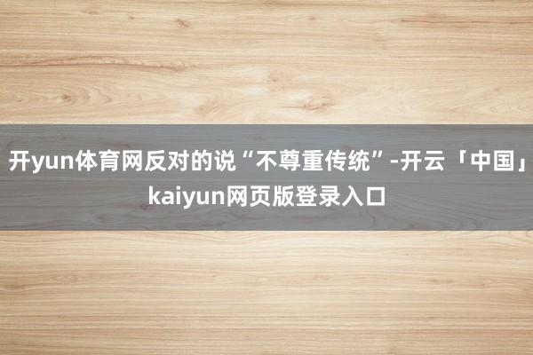 开yun体育网反对的说“不尊重传统”-开云「中国」kaiyun网页版登录入口