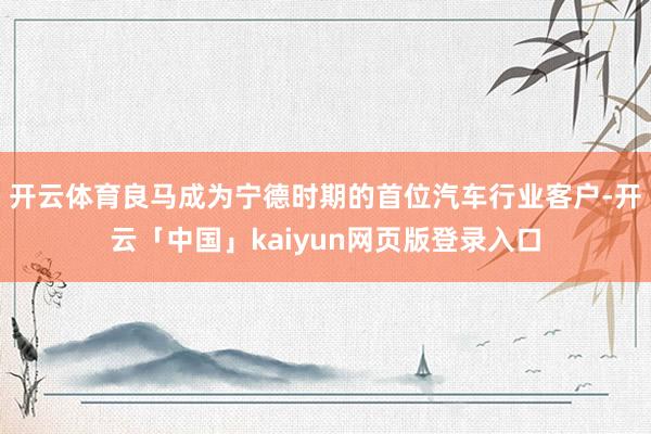 开云体育良马成为宁德时期的首位汽车行业客户-开云「中国」kaiyun网页版登录入口