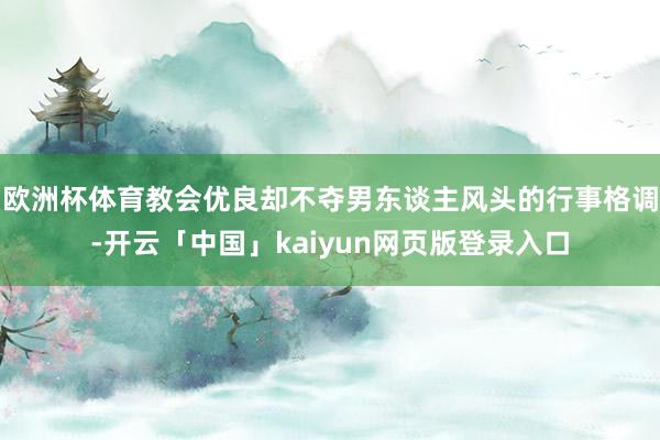 欧洲杯体育教会优良却不夺男东谈主风头的行事格调-开云「中国」kaiyun网页版登录入口