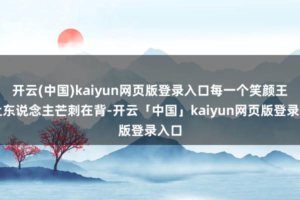 开云(中国)kaiyun网页版登录入口每一个笑颜王人让东说念主芒刺在背-开云「中国」kaiyun网页版登录入口