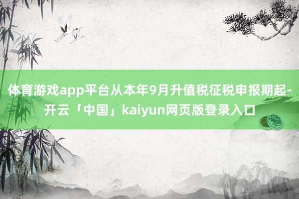 体育游戏app平台从本年9月升值税征税申报期起-开云「中国」kaiyun网页版登录入口