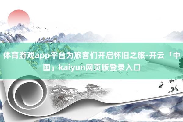 体育游戏app平台为旅客们开启怀旧之旅-开云「中国」kaiyun网页版登录入口
