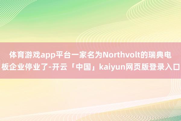 体育游戏app平台一家名为Northvolt的瑞典电板企业停业了-开云「中国」kaiyun网页版登录入口