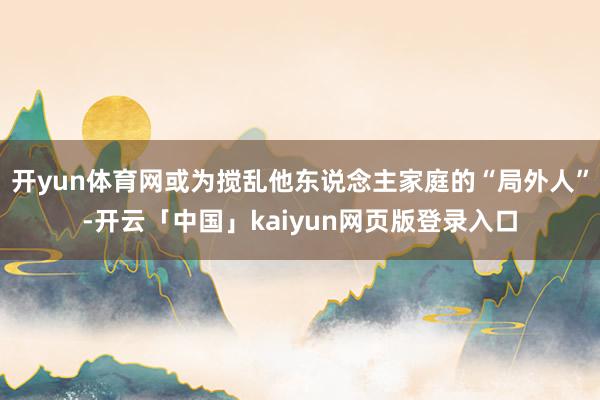 开yun体育网或为搅乱他东说念主家庭的“局外人”-开云「中国」kaiyun网页版登录入口