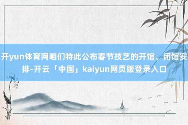 开yun体育网咱们特此公布春节技艺的开馆、闭馆安排-开云「中国」kaiyun网页版登录入口