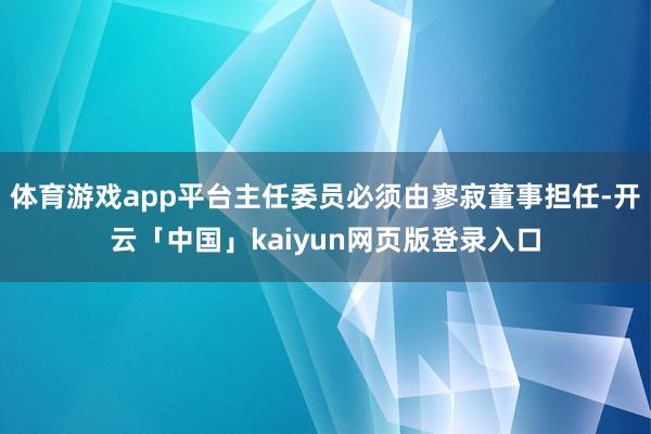 体育游戏app平台主任委员必须由寥寂董事担任-开云「中国」kaiyun网页版登录入口