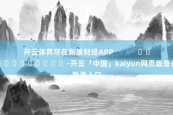 开云体育尽在新浪财经APP            													-开云「中国」kaiyun网页版登录入口