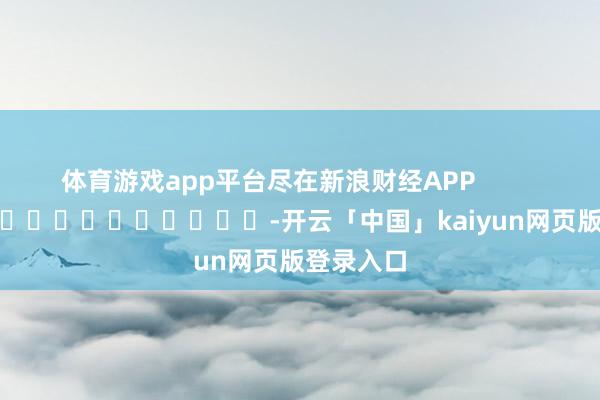体育游戏app平台尽在新浪财经APP            													-开云「中国」kaiyun网页版登录入口