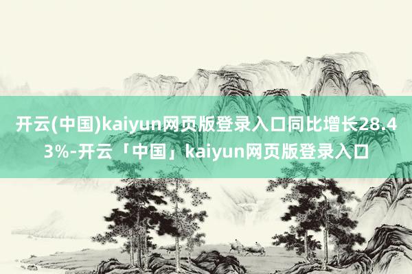 开云(中国)kaiyun网页版登录入口同比增长28.43%-开云「中国」kaiyun网页版登录入口