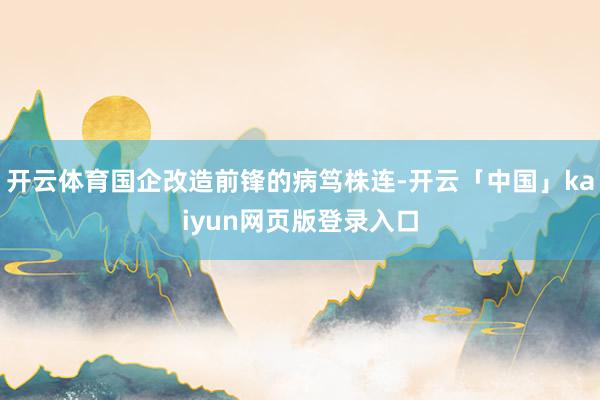 开云体育国企改造前锋的病笃株连-开云「中国」kaiyun网页版登录入口