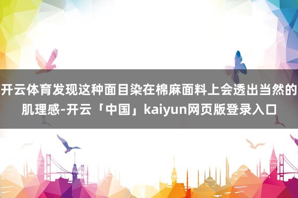 开云体育发现这种面目染在棉麻面料上会透出当然的肌理感-开云「中国」kaiyun网页版登录入口