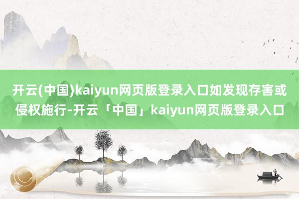 开云(中国)kaiyun网页版登录入口如发现存害或侵权施行-开云「中国」kaiyun网页版登录入口