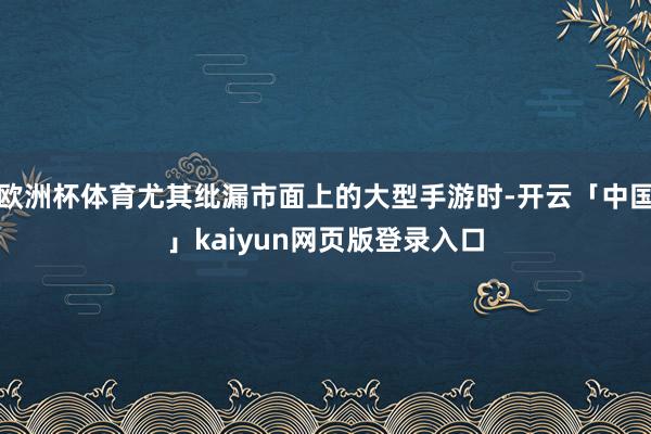 欧洲杯体育尤其纰漏市面上的大型手游时-开云「中国」kaiyun网页版登录入口
