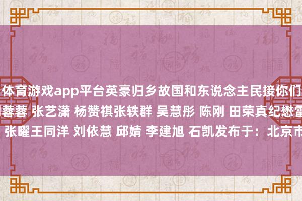 体育游戏app平台英豪归乡故国和东说念主民接你们回家！记者丨钱江 刘蓉蓉 张艺潇 杨赞祺张轶群 吴慧彤 陈刚 田荣真纪懋雷 高扬 韩留德 张曜王同洋 刘依慧 邱婧 李建旭 石凯发布于：北京市-开云「中国」kaiyun网页版登录入口