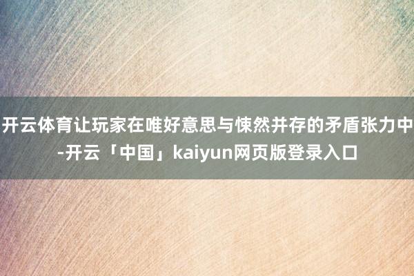 开云体育让玩家在唯好意思与悚然并存的矛盾张力中-开云「中国」kaiyun网页版登录入口