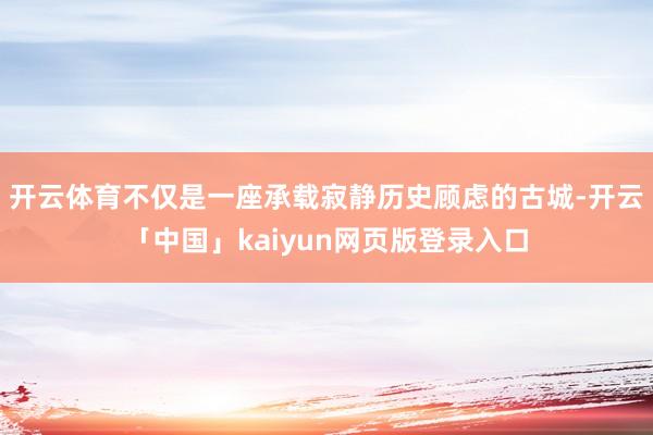 开云体育不仅是一座承载寂静历史顾虑的古城-开云「中国」kaiyun网页版登录入口