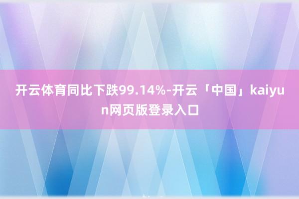 开云体育同比下跌99.14%-开云「中国」kaiyun网页版登录入口