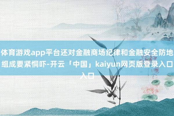 体育游戏app平台还对金融商场纪律和金融安全防地组成要紧恫吓-开云「中国」kaiyun网页版登录入口