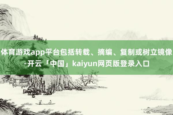 体育游戏app平台包括转载、摘编、复制或树立镜像-开云「中国」kaiyun网页版登录入口
