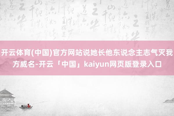 开云体育(中国)官方网站说她长他东说念主志气灭我方威名-开云「中国」kaiyun网页版登录入口