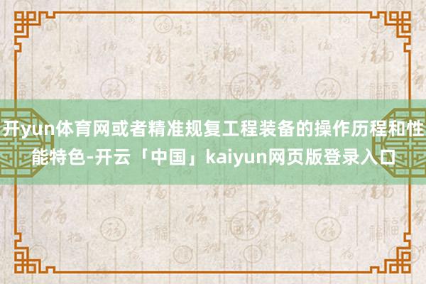 开yun体育网或者精准规复工程装备的操作历程和性能特色-开云「中国」kaiyun网页版登录入口