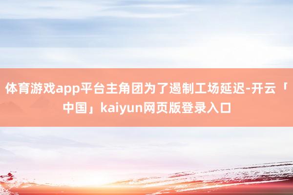 体育游戏app平台主角团为了遏制工场延迟-开云「中国」kaiyun网页版登录入口