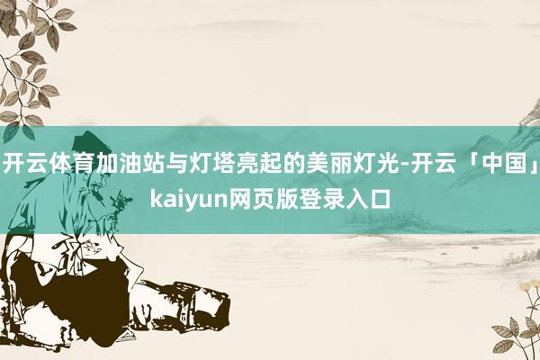 开云体育加油站与灯塔亮起的美丽灯光-开云「中国」kaiyun网页版登录入口