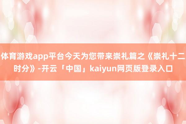 体育游戏app平台今天为您带来崇礼篇之《崇礼十二时分》-开云「中国」kaiyun网页版登录入口