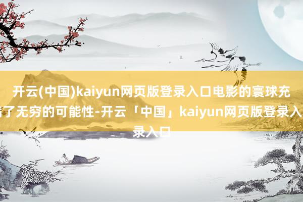 开云(中国)kaiyun网页版登录入口电影的寰球充满了无穷的可能性-开云「中国」kaiyun网页版登录入口