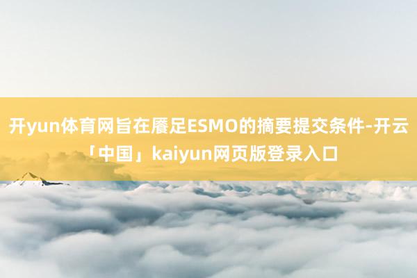 开yun体育网旨在餍足ESMO的摘要提交条件-开云「中国」kaiyun网页版登录入口