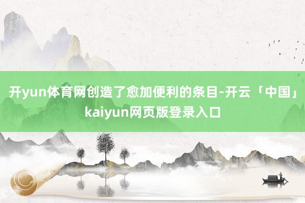 开yun体育网创造了愈加便利的条目-开云「中国」kaiyun网页版登录入口