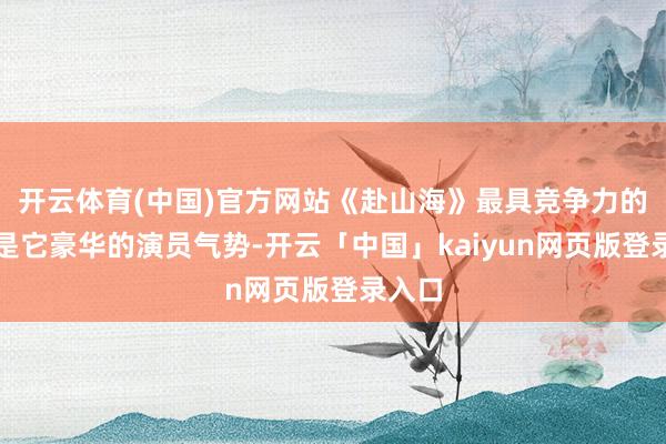 开云体育(中国)官方网站《赴山海》最具竞争力的还得是它豪华的演员气势-开云「中国」kaiyun网页版登录入口