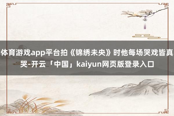 体育游戏app平台拍《锦绣未央》时他每场哭戏皆真哭-开云「中国」kaiyun网页版登录入口