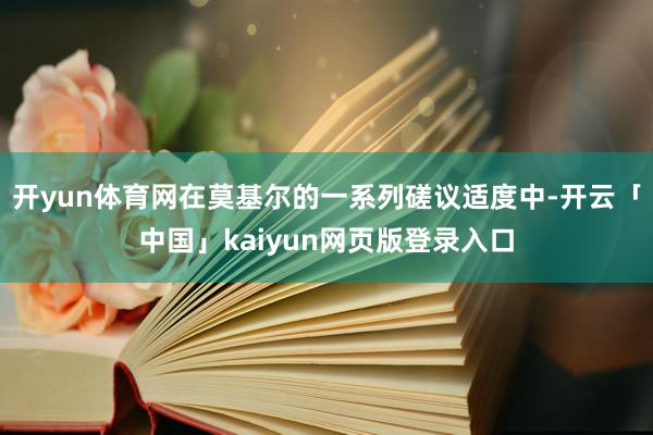 开yun体育网在莫基尔的一系列磋议适度中-开云「中国」kaiyun网页版登录入口